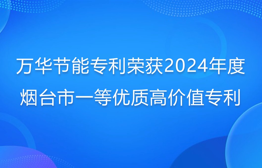 万华节能专利荣获2024年度烟台市一等优质高价值专利